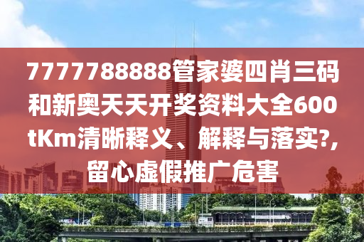 7777788888管家婆四肖三码和新奥天天开奖资料大全600tKm清晰释义、解释与落实?,留心虚假推广危害