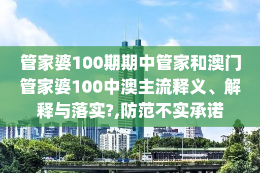管家婆100期期中管家和澳门管家婆100中澳主流释义、解释与落实?,防范不实承诺
