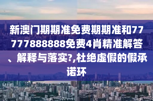 新澳门期期准免费期期准和77777888888免费4肖精准解答、解释与落实?,杜绝虚假的假承诺环