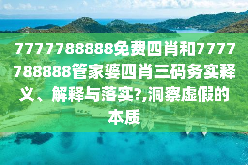 7777788888免费四肖和7777788888管家婆四肖三码务实释义、解释与落实?,洞察虚假的本质