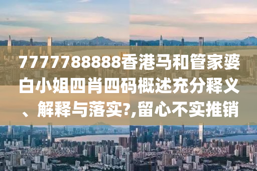 7777788888香港马和管家婆白小姐四肖四码概述充分释义、解释与落实?,留心不实推销