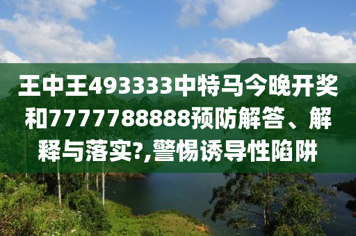 王中王493333中特马今晚开奖和7777788888预防解答、解释与落实?,警惕诱导性陷阱