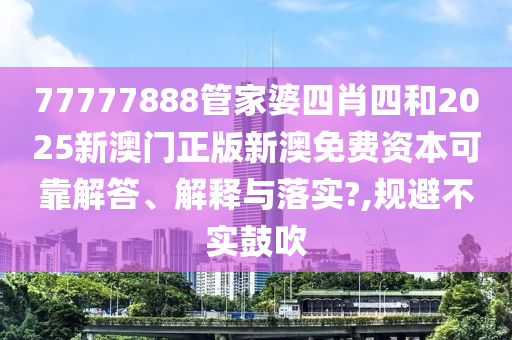 77777888管家婆四肖四和2025新澳门正版新澳免费资本可靠解答、解释与落实?,规避不实鼓吹