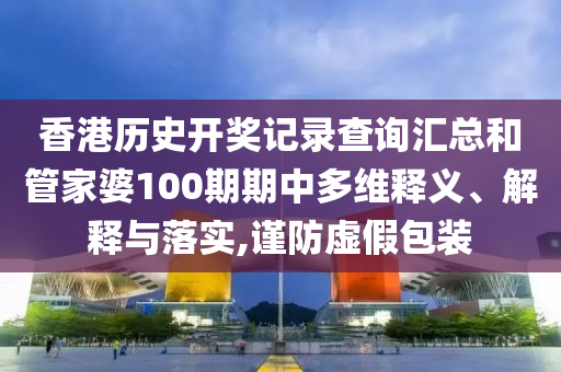 香港历史开奖记录查询汇总和管家婆100期期中多维释义、解释与落实,谨防虚假包装