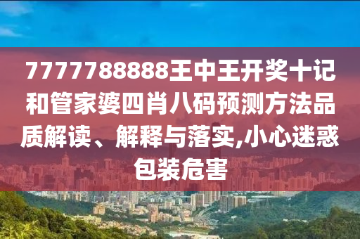7777788888王中王开奖十记和管家婆四肖八码预测方法品质解读、解释与落实,小心迷惑包装危害