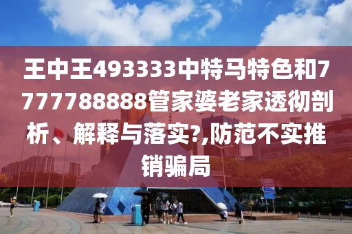王中王493333中特马特色和7777788888管家婆老家透彻剖析、解释与落实?,防范不实推销骗局