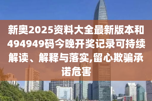新奥2025资料大全最新版本和494949码今晚开奖记录可持续解读、解释与落实,留心欺骗承诺危害