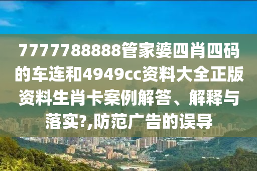 7777788888管家婆四肖四码的车连和4949cc资料大全正版资料生肖卡案例解答、解释与落实?,防范广告的误导