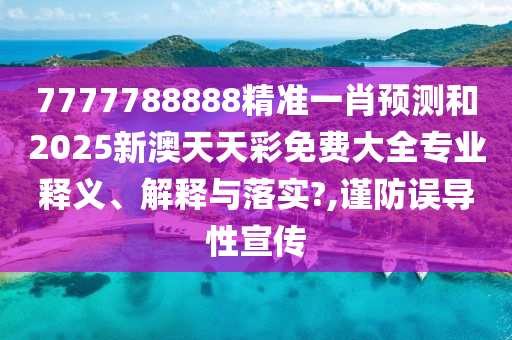 7777788888精准一肖预测和2025新澳天天彩免费大全专业释义、解释与落实?,谨防误导性宣传