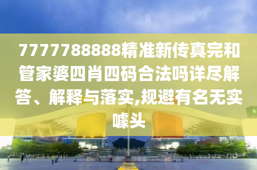 7777788888精准新传真完和管家婆四肖四码合法吗详尽解答、解释与落实,规避有名无实噱头