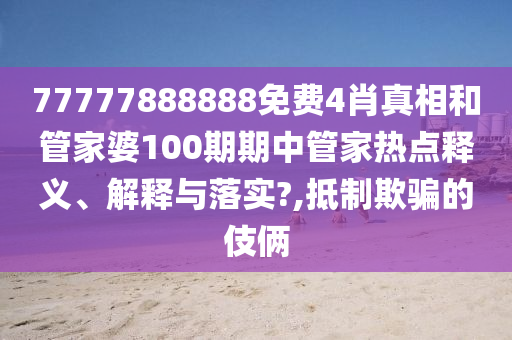 77777888888免费4肖真相和管家婆100期期中管家热点释义、解释与落实?,抵制欺骗的伎俩