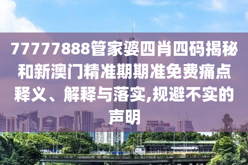 77777888管家婆四肖四码揭秘和新澳门精准期期准免费痛点释义、解释与落实,规避不实的声明