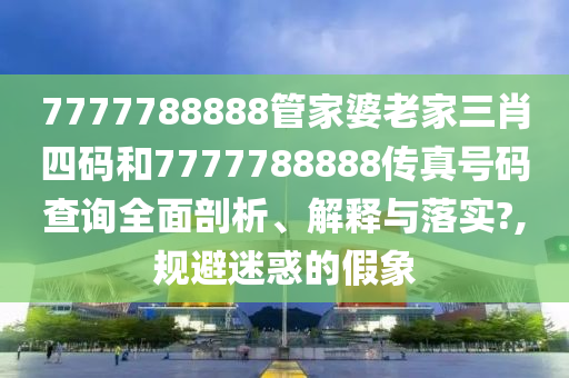 7777788888管家婆老家三肖四码和7777788888传真号码查询全面剖析、解释与落实?,规避迷惑的假象