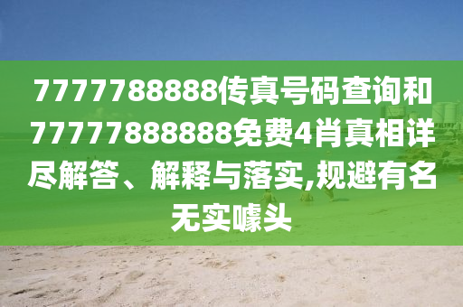 7777788888传真号码查询和77777888888免费4肖真相详尽解答、解释与落实,规避有名无实噱头