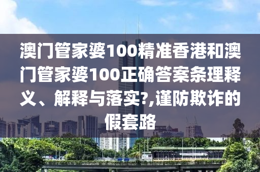 澳门管家婆100精准香港和澳门管家婆100正确答案条理释义、解释与落实?,谨防欺诈的假套路
