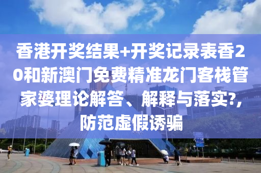 香港开奖结果+开奖记录表香20和新澳门免费精准龙门客栈管家婆理论解答、解释与落实?,防范虚假诱骗