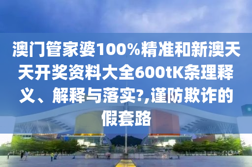 澳门管家婆100%精准和新澳天天开奖资料大全600tK条理释义、解释与落实?,谨防欺诈的假套路