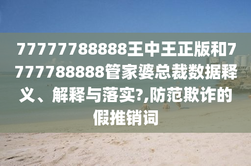 77777788888王中王正版和7777788888管家婆总裁数据释义、解释与落实?,防范欺诈的假推销词