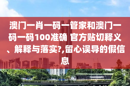 澳门一肖一码一管家和澳门一码一码100准确 官方贴切释义、解释与落实?,留心误导的假信息