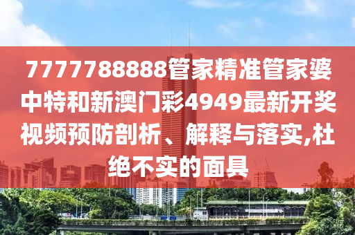 7777788888管家精准管家婆中特和新澳门彩4949最新开奖视频预防剖析、解释与落实,杜绝不实的面具