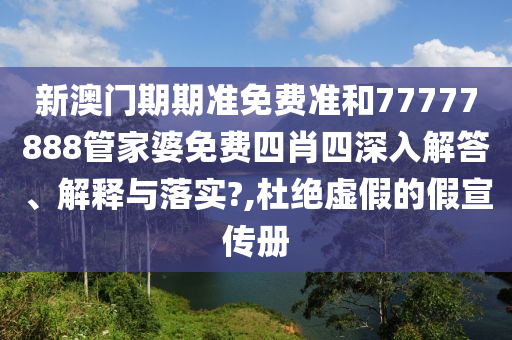 新澳门期期准免费准和77777888管家婆免费四肖四深入解答、解释与落实?,杜绝虚假的假宣传册