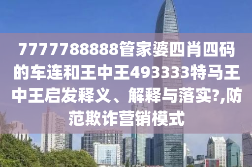 7777788888管家婆四肖四码的车连和王中王493333特马王中王启发释义、解释与落实?,防范欺诈营销模式