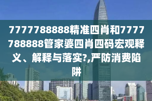 7777788888精准四肖和7777788888管家婆四肖四码宏观释义、解释与落实?,严防消费陷阱