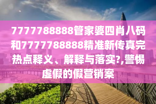 7777788888管家婆四肖八码和7777788888精准新传真完热点释义、解释与落实?,警惕虚假的假营销案