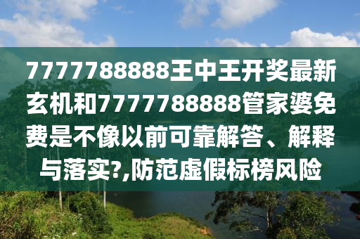 7777788888王中王开奖最新玄机和7777788888管家婆免费是不像以前可靠解答、解释与落实?,防范虚假标榜风险