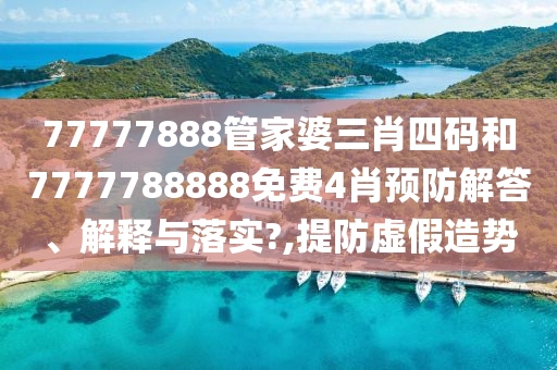 77777888管家婆三肖四码和7777788888免费4肖预防解答、解释与落实?,提防虚假造势