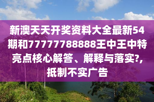 新澳天天开奖资料大全最新54期和77777788888王中王中特亮点核心解答、解释与落实?,抵制不实广告