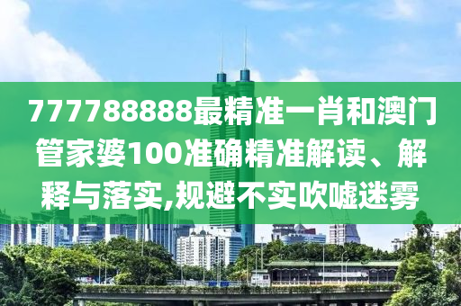 777788888最精准一肖和澳门管家婆100准确精准解读、解释与落实,规避不实吹嘘迷雾