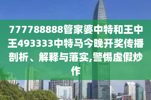 777788888管家婆中特和王中王493333中特马今晚开奖传播剖析、解释与落实,警惕虚假炒作