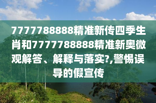 7777788888精准新传四季生肖和7777788888精准新奥微观解答、解释与落实?,警惕误导的假宣传