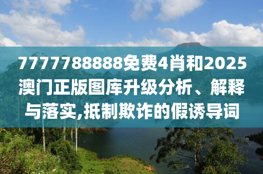 7777788888免费4肖和2025澳门正版图库升级分析、解释与落实,抵制欺诈的假诱导词