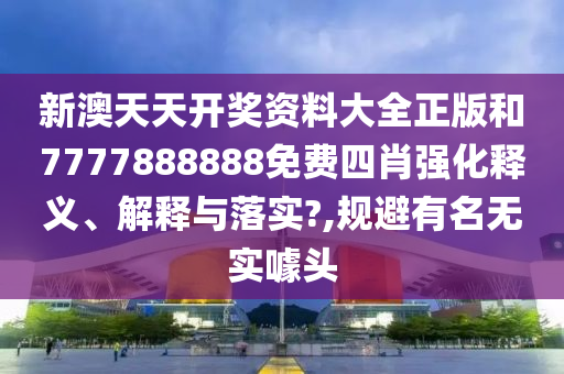 新澳天天开奖资料大全正版和7777888888免费四肖强化释义、解释与落实?,规避有名无实噱头