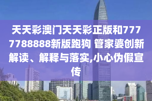 天天彩澳门天天彩正版和7777788888新版跑狗 管家婆创新解读、解释与落实,小心伪假宣传