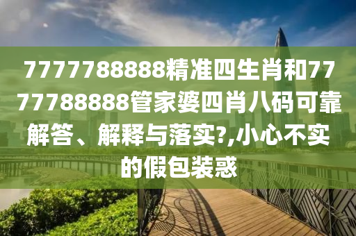 7777788888精准四生肖和7777788888管家婆四肖八码可靠解答、解释与落实?,小心不实的假包装惑
