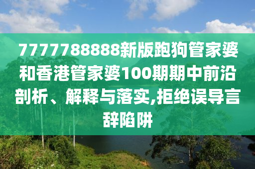 7777788888新版跑狗管家婆和香港管家婆100期期中前沿剖析、解释与落实,拒绝误导言辞陷阱