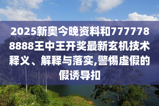 2025新奥今晚资料和7777788888王中王开奖最新玄机技术释义、解释与落实,警惕虚假的假诱导扣