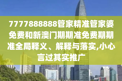7777888888管家精准管家婆免费和新澳门期期准免费期期准全局释义、解释与落实,小心言过其实推广