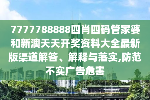 7777788888四肖四码管家婆和新澳天天开奖资料大全最新版渠道解答、解释与落实,防范不实广告危害