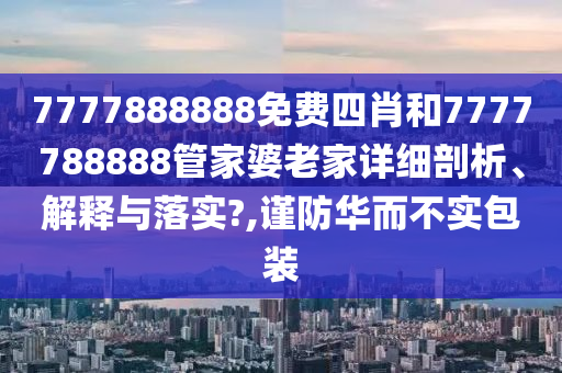 7777888888免费四肖和7777788888管家婆老家详细剖析、解释与落实?,谨防华而不实包装