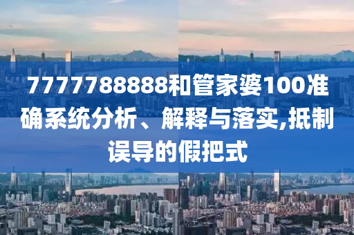7777788888和管家婆100准确系统分析、解释与落实,抵制误导的假把式