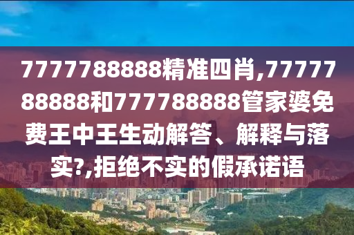 7777788888精准四肖,7777788888和777788888管家婆免费王中王生动解答、解释与落实?,拒绝不实的假承诺语