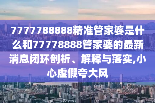 7777788888精准管家婆是什么和77778888管家婆的最新消息闭环剖析、解释与落实,小心虚假夸大风