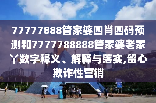 77777888管家婆四肖四码预测和7777788888管家婆老家丫数字释义、解释与落实,留心欺诈性营销