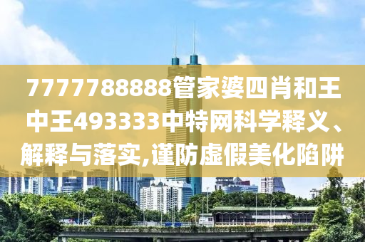 7777788888管家婆四肖和王中王493333中特网科学释义、解释与落实,谨防虚假美化陷阱