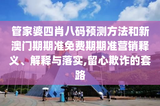 管家婆四肖八码预测方法和新澳门期期准免费期期准营销释义、解释与落实,留心欺诈的套路