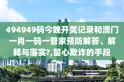 494949码今晚开奖记录和澳门一肖一码一管家预防解答、解释与落实?,留心欺诈的手段